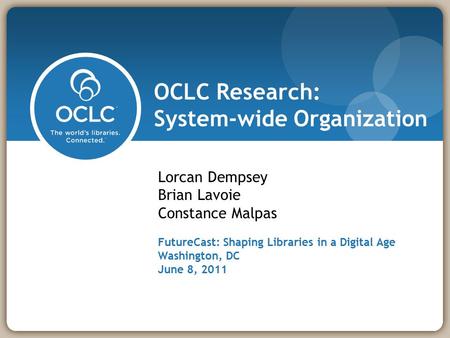 OCLC Research: System-wide Organization Lorcan Dempsey Brian Lavoie Constance Malpas FutureCast: Shaping Libraries in a Digital Age Washington, DC June.