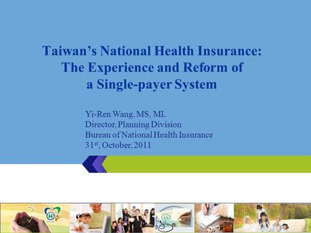 Taiwan’s National Health Insurance: The Experience and Reform of a Single-payer System 1 Yi-Ren Wang, MS, ML Director, Planning Division Bureau of National.