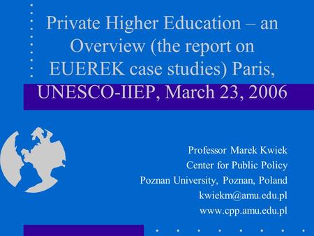 Private Higher Education – an Overview (the report on EUEREK case studies) Paris, UNESCO-IIEP, March 23, 2006 Professor Marek Kwiek Center for Public Policy.