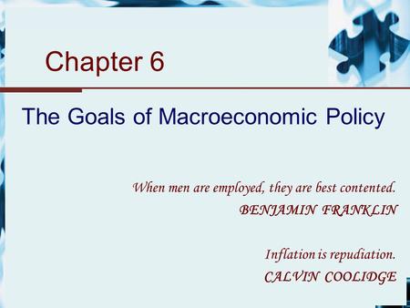 Chapter 6 The Goals of Macroeconomic Policy When men are employed, they are best contented. BENJAMIN FRANKLIN Inflation is repudiation. CALVIN COOLIDGE.