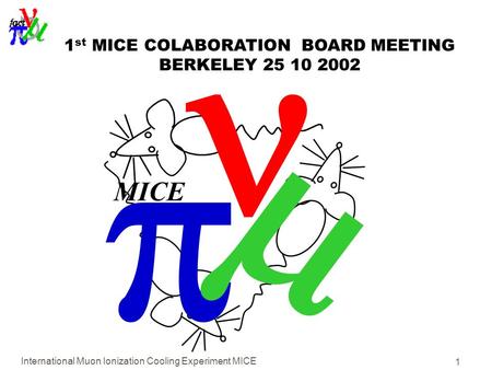 International Muon Ionization Cooling Experiment MICE 1   MICE 1 st MICE COLABORATION BOARD MEETING BERKELEY 25 10 2002.