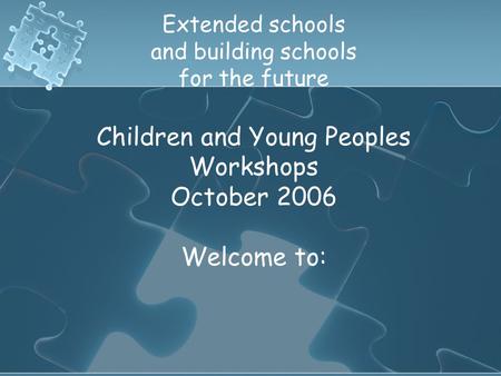 Extended schools and building schools for the future Children and Young Peoples Workshops October 2006 Welcome to: