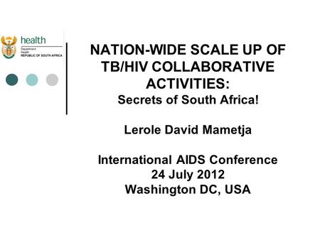 NATION-WIDE SCALE UP OF TB/HIV COLLABORATIVE ACTIVITIES: Secrets of South Africa! Lerole David Mametja International AIDS Conference 24 July 2012 Washington.