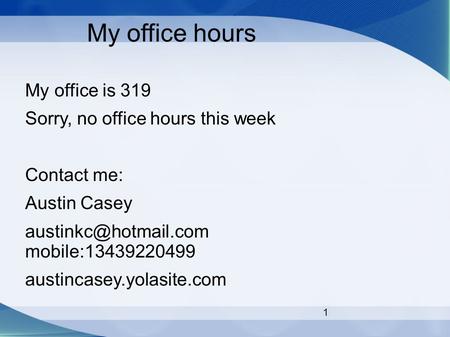 1 My office hours My office is 319 Sorry, no office hours this week Contact me: Austin Casey mobile:13439220499 austincasey.yolasite.com.