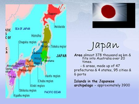 Area almost 378 thousand sq km & fits into Australia over 20 times. - 6 areas, made up of 47 prefectures & 4 states, 95 cities & 6 ports Islands in the.