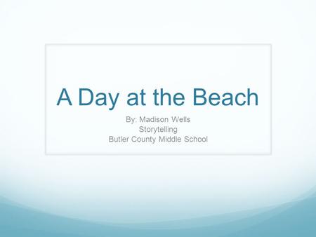 A Day at the Beach By: Madison Wells Storytelling Butler County Middle School.