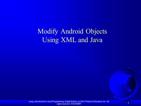 Liang, Introduction to Java Programming, Eighth Edition, (c) 2011 Pearson Education, Inc. All rights reserved. 0132130807 1 Modify Android Objects Using.