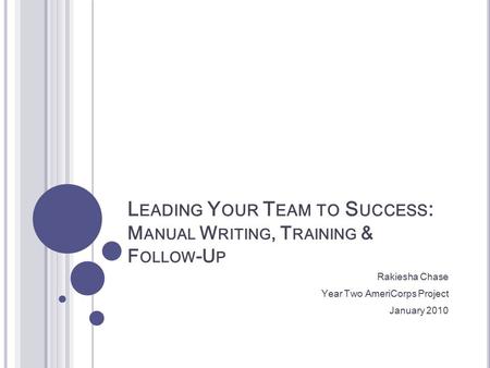 L EADING Y OUR T EAM TO S UCCESS : M ANUAL W RITING, T RAINING & F OLLOW -U P Rakiesha Chase Year Two AmeriCorps Project January 2010.