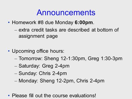 Announcements Homework #8 due Monday 6:00pm. – extra credit tasks are described at bottom of assignment page Upcoming office hours: – Tomorrow: Sheng 12-1:30pm,