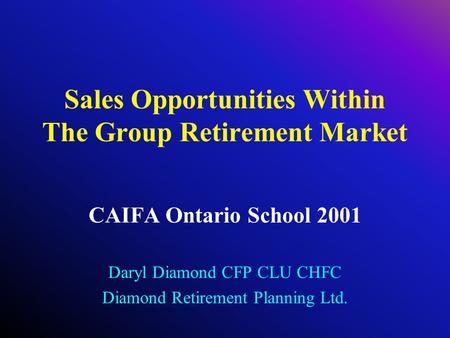 Sales Opportunities Within The Group Retirement Market CAIFA Ontario School 2001 Daryl Diamond CFP CLU CHFC Diamond Retirement Planning Ltd.