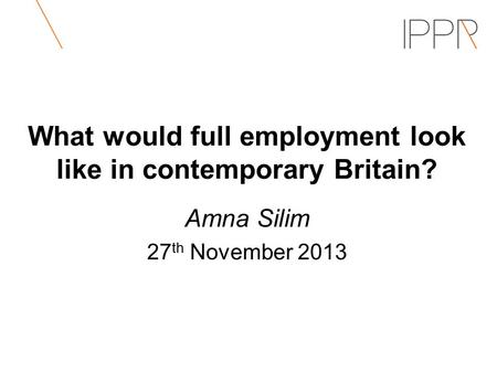 What would full employment look like in contemporary Britain? Amna Silim 27 th November 2013.