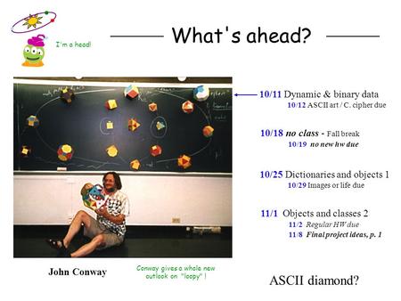 What's ahead? Conway gives a whole new outlook on loopy ! John Conway 10/18 no class - Fall break 10/19 no new hw due 10/11 Dynamic & binary data 10/12.