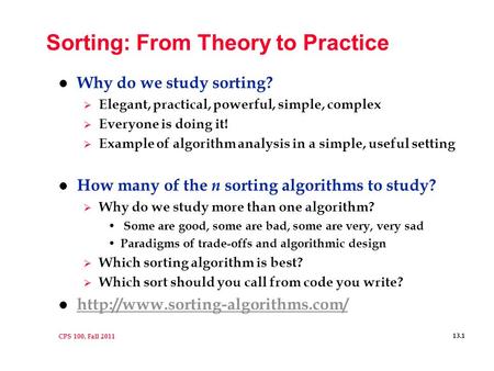 CPS 100, Fall 2011 13.1 Sorting: From Theory to Practice l Why do we study sorting?  Elegant, practical, powerful, simple, complex  Everyone is doing.