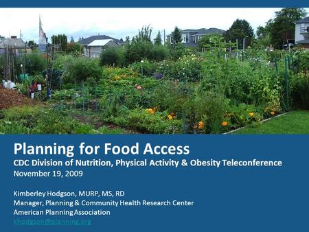 Planning for Food Access CDC Division of Nutrition, Physical Activity & Obesity Teleconference November 19, 2009 Kimberley Hodgson, MURP, MS, RD Manager,