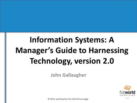 © 2013, published by Flat World Knowledge 9-1 Information Systems: A Manager’s Guide to Harnessing Technology, version 2.0 John Gallaugher.