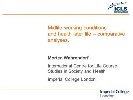 Midlife working conditions and health later life – comparative analyses. Morten Wahrendorf International Centre for Life Course Studies in Society and.