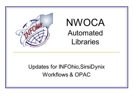 Updates for INFOhio,SirsiDynix Workflows & OPAC NWOCA Automated Libraries.