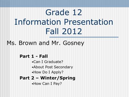 Grade 12 Information Presentation Fall 2012 Ms. Brown and Mr. Gosney Part 1 - Fall Can I Graduate? About Post Secondary How Do I Apply? Part 2 – Winter/Spring.