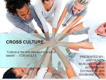 CROSS CULTURE “Culture is the arts elevated to a set of beliefs” – TOM WOLFE PRESENTED BY– ARPITA NEGI MUKUND PANDAY ADITYA RANA DIVYANSHU JAIN SHUBHAM.