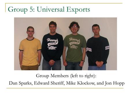 Group 5: Universal Exports Group Members (left to right): Dan Sparks, Edward Sheriff, Mike Klockow, and Jon Hopp.