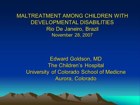 MALTREATMENT AMONG CHILDREN WITH DEVELOPMENTAL DISABILITIES Rio De Janeiro, Brazil November 28, 2007 Edward Goldson, MD The Children’s Hospital University.