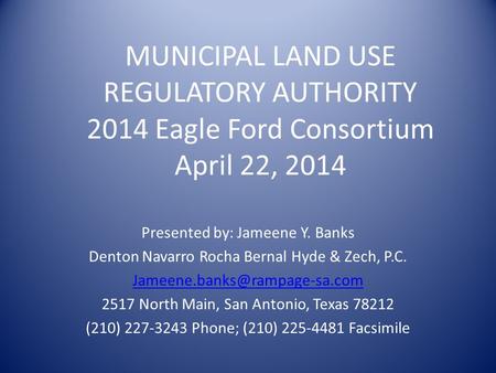 MUNICIPAL LAND USE REGULATORY AUTHORITY 2014 Eagle Ford Consortium April 22, 2014 Presented by: Jameene Y. Banks Denton Navarro Rocha Bernal Hyde & Zech,