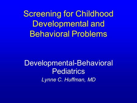 Screening for Childhood Developmental and Behavioral Problems Developmental-Behavioral Pediatrics Lynne C. Huffman, MD.