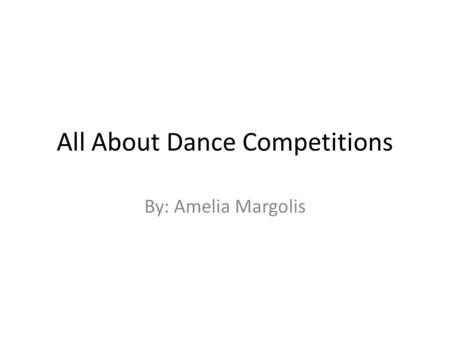 All About Dance Competitions By: Amelia Margolis.