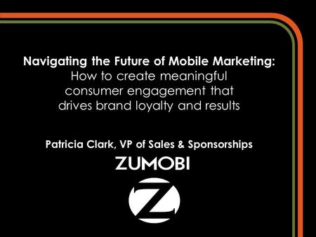 Navigating the Future of Mobile Marketing: How to create meaningful consumer engagement that drives brand loyalty and results Patricia Clark, VP of Sales.