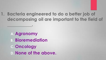 1.Bacteria engineered to do a better job of decomposing oil are important to the field of ___________. A. Agronomy B. Bioremediation C. Oncology D. None.