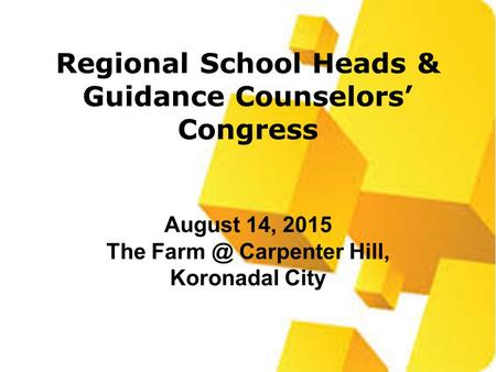 Regional School Heads & Guidance Counselors’ Congress August 14, 2015 The Carpenter Hill, Koronadal City.