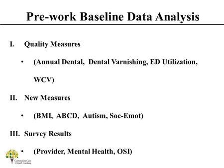 Pre-work Baseline Data Analysis I. Quality Measures (Annual Dental, Dental Varnishing, ED Utilization, WCV) II. New Measures (BMI, ABCD, Autism, Soc-Emot)