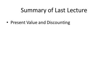 Summary of Last Lecture Present Value and Discounting.