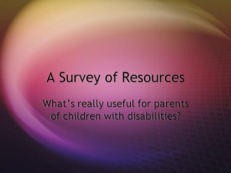 A Survey of Resources What’s really useful for parents of children with disabilities?