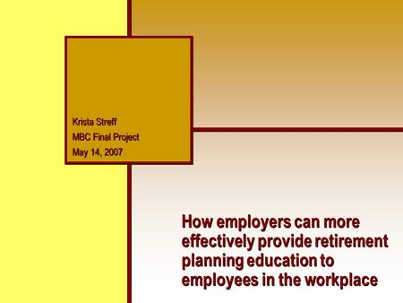 Krista Streff MBC Final Project May 14, 2007 Krista Streff MBC Final Project May 14, 2007 How employers can more effectively provide retirement planning.