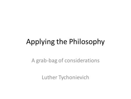 Applying the Philosophy A grab-bag of considerations Luther Tychonievich.