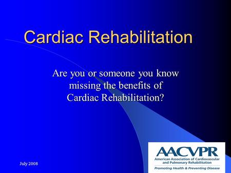 Cardiac Rehabilitation Are you or someone you know missing the benefits of Cardiac Rehabilitation? July 20081.