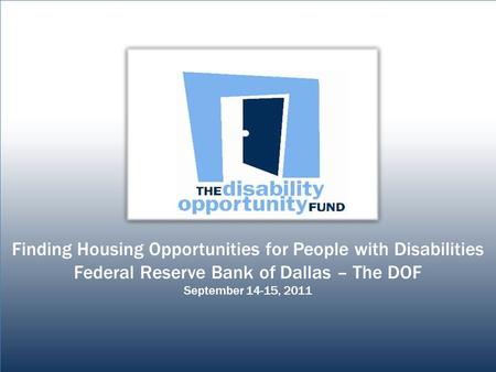 1 Finding Housing Opportunities for People with Disabilities Federal Reserve Bank of Dallas – The DOF September 14-15, 2011 Finding Housing Opportunities.