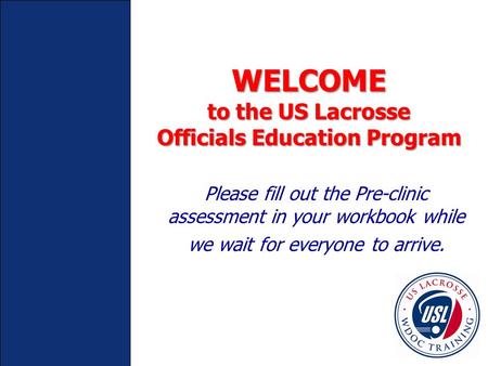 WELCOME to the US Lacrosse Officials Education Program Please fill out the Pre-clinic assessment in your workbook while we wait for everyone to arrive.