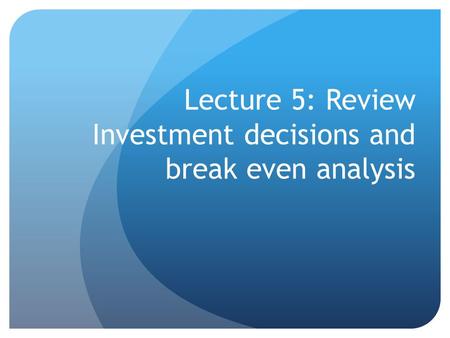 Lecture 5: Review Investment decisions and break even analysis.