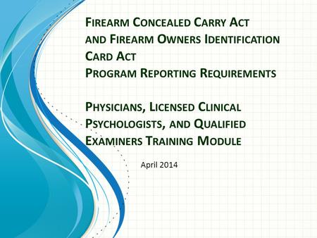 F IREARM C ONCEALED C ARRY A CT AND F IREARM O WNERS I DENTIFICATION C ARD A CT P ROGRAM R EPORTING R EQUIREMENTS P HYSICIANS, L ICENSED C LINICAL P SYCHOLOGISTS,