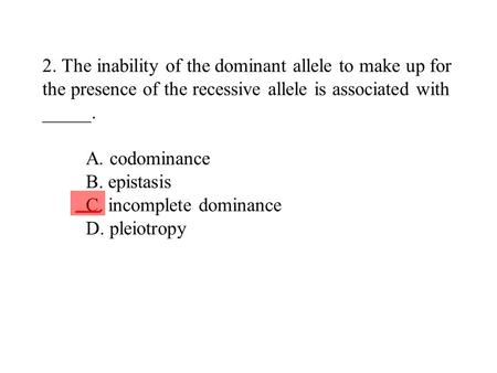 2. The inability of the dominant allele to make up for the presence of the recessive allele is associated with _____. A. codominance.