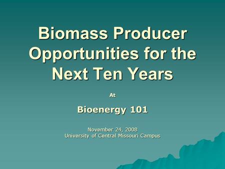 Biomass Producer Opportunities for the Next Ten Years At Bioenergy 101 November 24, 2008 University of Central Missouri Campus.