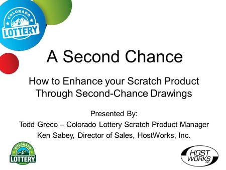 A Second Chance How to Enhance your Scratch Product Through Second-Chance Drawings Presented By: Todd Greco – Colorado Lottery Scratch Product Manager.