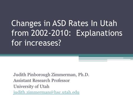 Changes in ASD Rates In Utah from 2002-2010: Explanations for increases? Judith Pinborough Zimmerman, Ph.D. Assistant Research Professor University of.