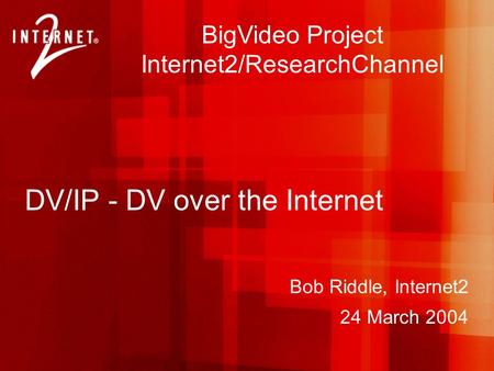 Bob Riddle, Internet2 24 March 2004 BigVideo Project Internet2/ResearchChannel DV/IP - DV over the Internet.