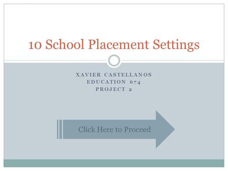 XAVIER CASTELLANOS EDUCATION 674 PROJECT 2 10 School Placement Settings Click Here to Proceed.