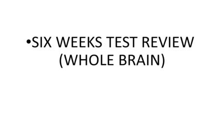 SIX WEEKS TEST REVIEW (WHOLE BRAIN). WHOLE BRAIN.