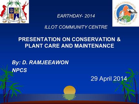 PRESENTATION ON CONSERVATION & PLANT CARE AND MAINTENANCE By: D. RAMJEEAWON NPCS 29 April 2014 EARTHDAY- 2014 ILLOT COMMUNITY CENTRE.