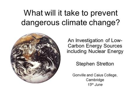 What will it take to prevent dangerous climate change? An Investigation of Low- Carbon Energy Sources including Nuclear Energy Stephen Stretton Gonville.